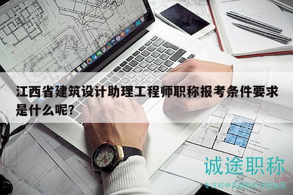 江西省建筑設(shè)計(jì)助理工程師職稱報(bào)考條件要求是什么呢？