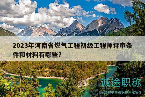 2023年河南省燃?xì)夤こ坛跫壒こ處熢u審條件和材料有哪些？