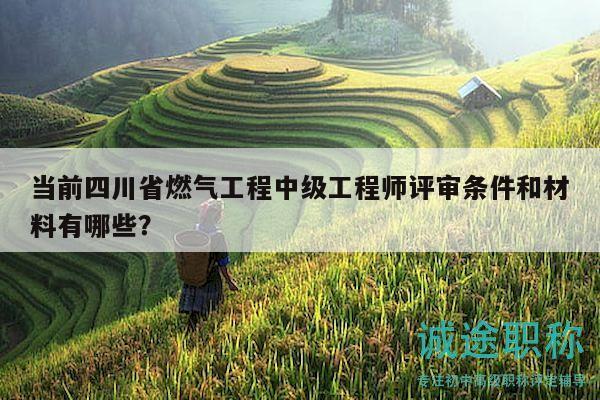 當(dāng)前四川省燃?xì)夤こ讨屑?jí)工程師評(píng)審條件和材料有哪些？
