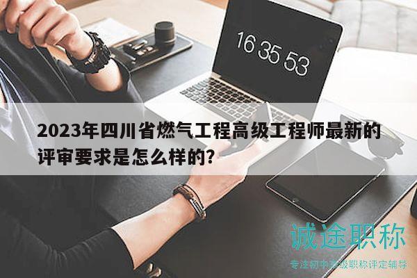 2023年四川省燃?xì)夤こ谈呒壒こ處熥钚碌脑u審要求是怎么樣的？