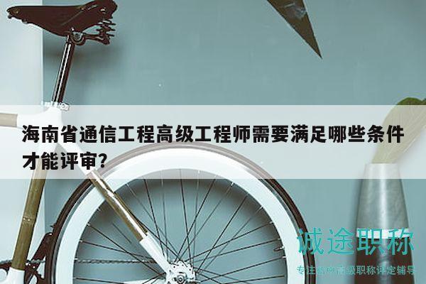 海南省通信工程高級工程師需要滿足哪些條件才能評審？