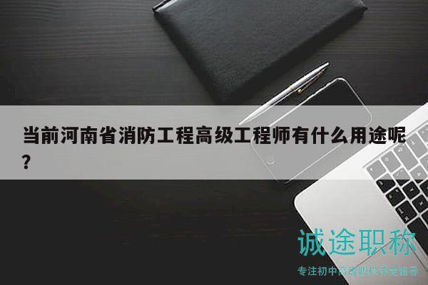 當前河南省消防工程高級工程師有什么用途呢？