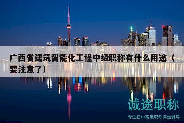 廣西省建筑智能化工程中級(jí)職稱有什么用途（要注意了）