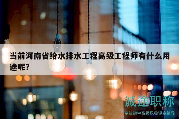 當(dāng)前河南省給水排水工程高級工程師有什么用途呢？