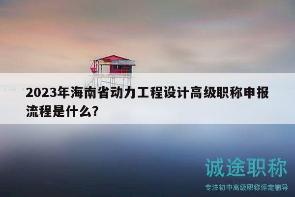 2023年海南省動力工程設計高級職稱申報流程是什么？