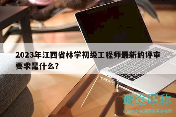 2023年江西省林學(xué)初級(jí)工程師最新的評(píng)審要求是什么？