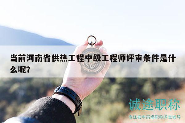 當(dāng)前河南省供熱工程中級(jí)工程師評(píng)審條件是什么呢？