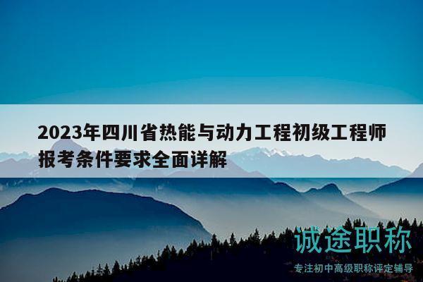 2023年四川省熱能與動力工程初級工程師報考條件要求全面詳解