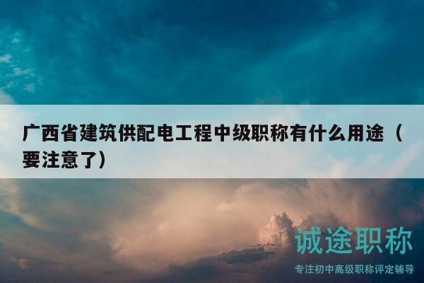 廣西省建筑供配電工程中級(jí)職稱有什么用途（要注意了）