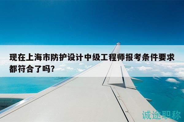 現(xiàn)在上海市防護(hù)設(shè)計中級工程師報考條件要求都符合了嗎？