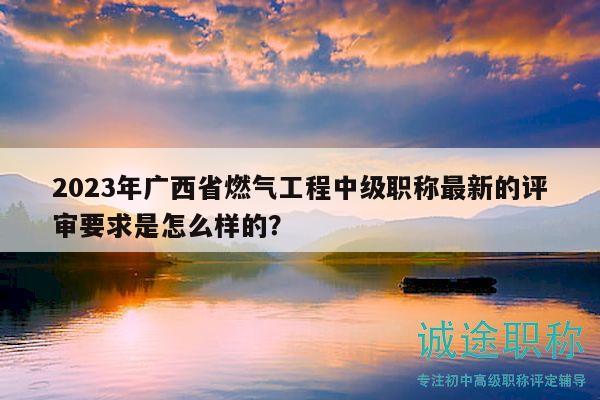 2023年廣西省燃?xì)夤こ讨屑?jí)職稱最新的評(píng)審要求是怎么樣的？