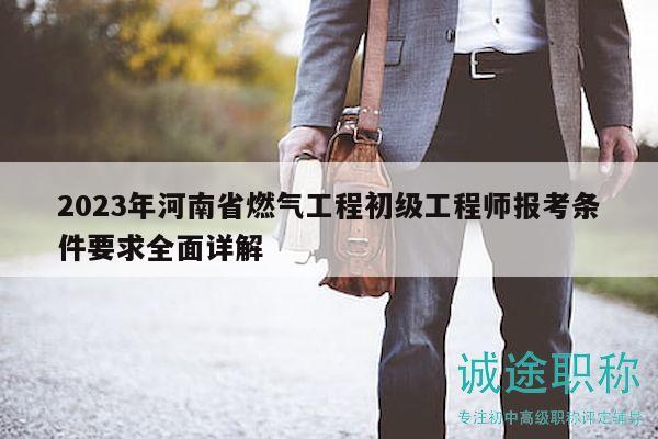 2023年河南省燃氣工程初級工程師報考條件要求全面詳解