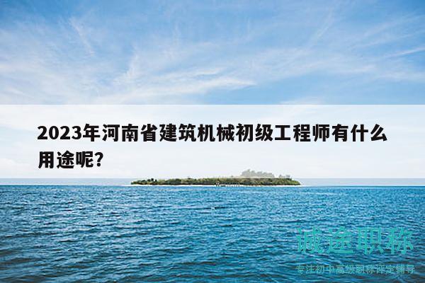 2023年河南省建筑機械初級工程師有什么用途呢？
