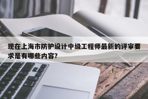 現(xiàn)在上海市防護設(shè)計中級工程師最新的評審要求是有哪些內(nèi)容？