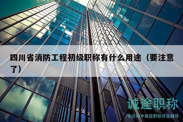 四川省消防工程初級(jí)職稱有什么用途（要注意了）