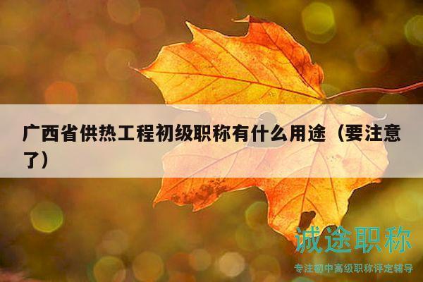 廣西省供熱工程初級職稱有什么用途（要注意了）