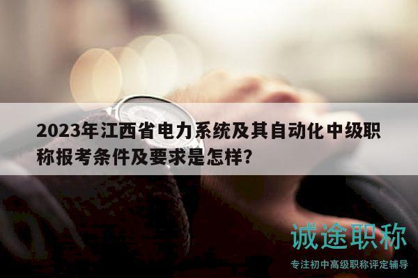 2023年江西省電力系統(tǒng)及其自動(dòng)化中級(jí)職稱報(bào)考條件及要求是怎樣？