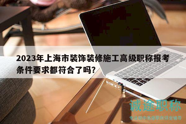 2023年上海市裝飾裝修施工高級(jí)職稱報(bào)考條件要求都符合了嗎？