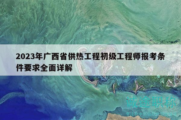 2023年廣西省供熱工程初級(jí)工程師報(bào)考條件要求全面詳解