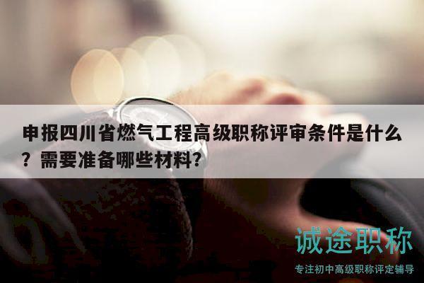 申報(bào)四川省燃?xì)夤こ谈呒?jí)職稱評(píng)審條件是什么？需要準(zhǔn)備哪些材料？