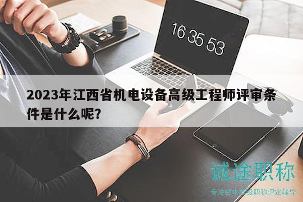 2023年江西省機(jī)電設(shè)備高級(jí)工程師評(píng)審條件是什么呢？