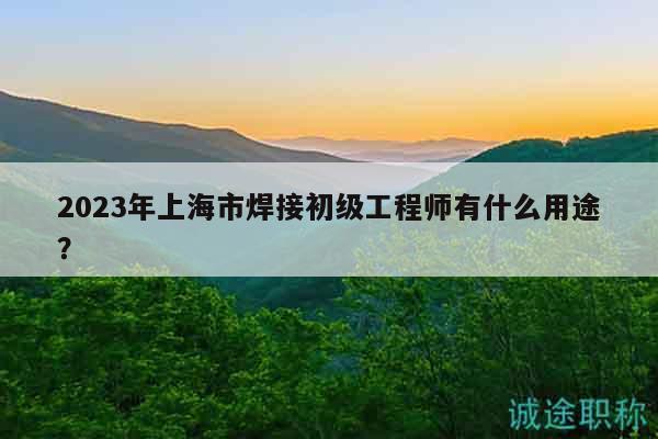 2023年上海市焊接初級工程師有什么用途？