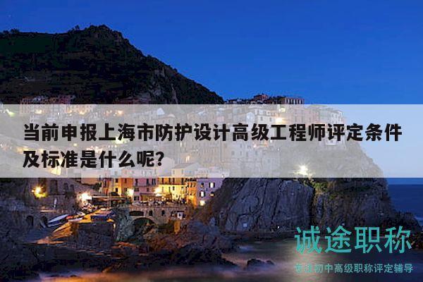 當(dāng)前申報(bào)上海市防護(hù)設(shè)計(jì)高級(jí)工程師評(píng)定條件及標(biāo)準(zhǔn)是什么呢？