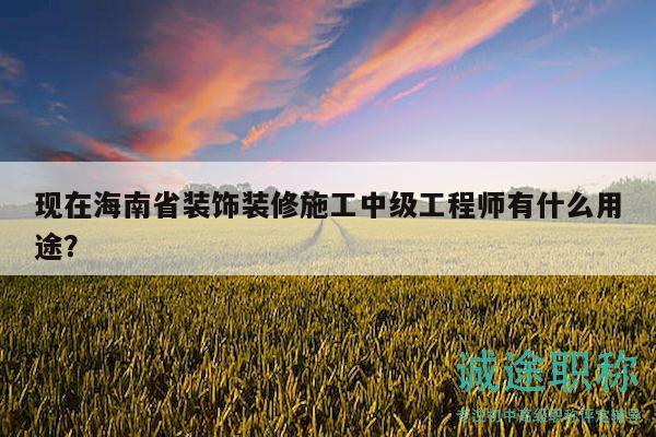 現(xiàn)在海南省裝飾裝修施工中級(jí)工程師有什么用途？