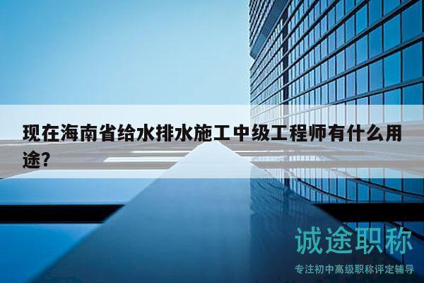 現(xiàn)在海南省給水排水施工中級(jí)工程師有什么用途？
