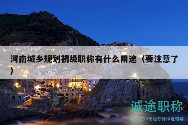 河南城鄉(xiāng)規(guī)劃初級(jí)職稱有什么用途（要注意了）