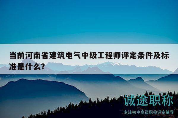 當前河南省建筑電氣中級工程師評定條件及標準是什么？