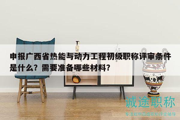 申報廣西省熱能與動力工程初級職稱評審條件是什么？需要準備哪些材料？