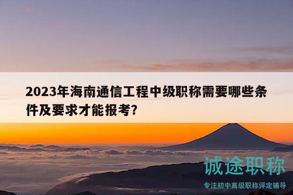 2023年海南通信工程中級(jí)職稱需要哪些條件及要求才能報(bào)考？