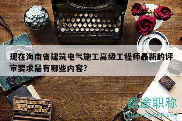 現(xiàn)在海南省建筑電氣施工高級(jí)工程師最新的評(píng)審要求是有哪些內(nèi)容？