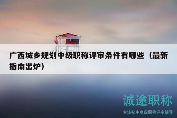 廣西城鄉(xiāng)規(guī)劃中級職稱評審條件有哪些（最新指南出爐）