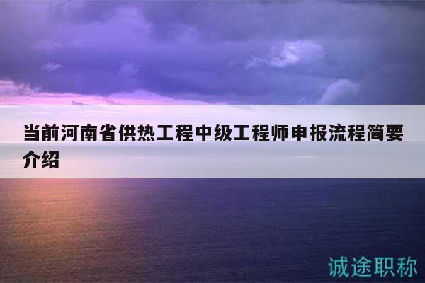 當(dāng)前河南省供熱工程中級(jí)工程師申報(bào)流程簡(jiǎn)要介紹