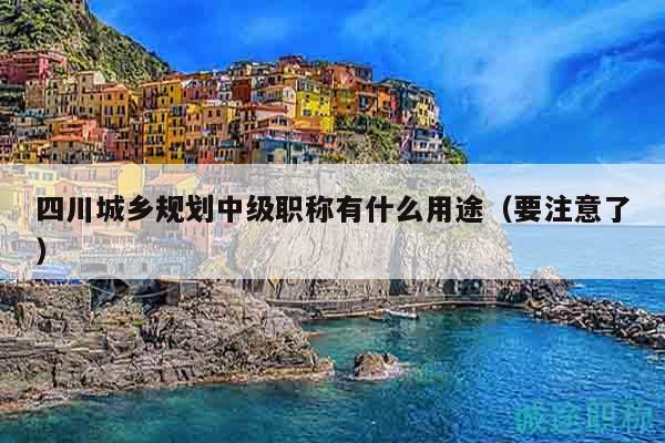 四川城鄉(xiāng)規(guī)劃中級職稱有什么用途（要注意了）