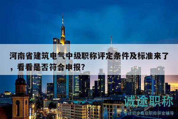 河南省建筑電氣中級職稱評定條件及標準來了，看看是否符合申報？