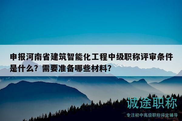 申報河南省建筑智能化工程中級職稱評審條件是什么？需要準備哪些材料？