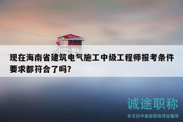 現(xiàn)在海南省建筑電氣施工中級(jí)工程師報(bào)考條件要求都符合了嗎？