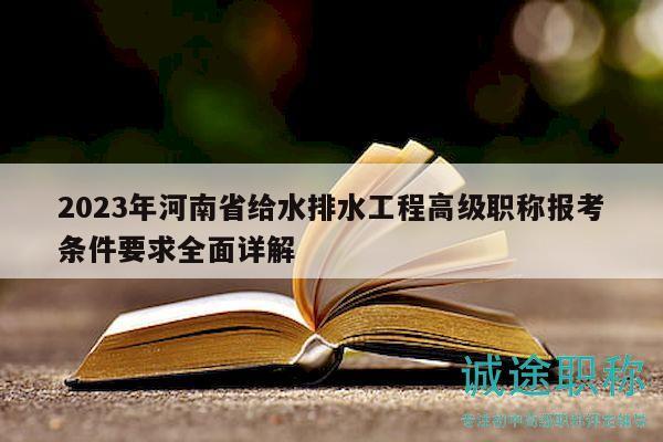 2023年河南省給水排水工程高級(jí)職稱報(bào)考條件要求全面詳解