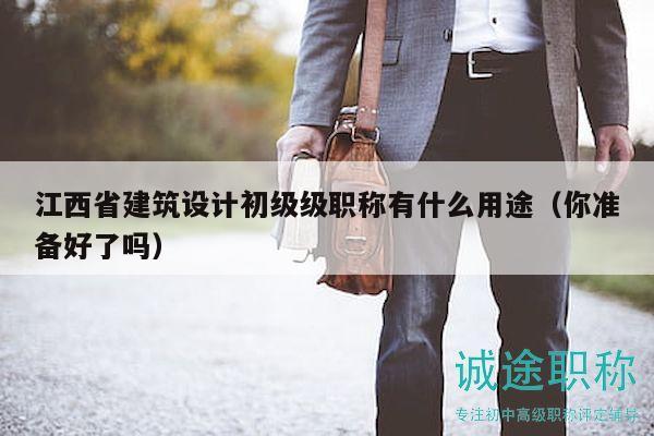 江西省建筑設(shè)計(jì)初級(jí)級(jí)職稱(chēng)有什么用途（你準(zhǔn)備好了嗎）