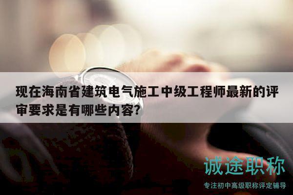 現(xiàn)在海南省建筑電氣施工中級工程師最新的評審要求是有哪些內容？