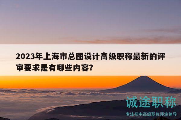 2023年上海市總圖設(shè)計高級職稱最新的評審要求是有哪些內(nèi)容？