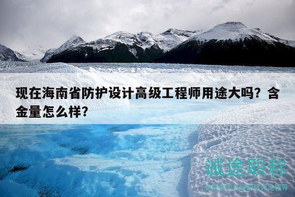 現(xiàn)在海南省防護(hù)設(shè)計(jì)高級(jí)工程師用途大嗎？含金量怎么樣？