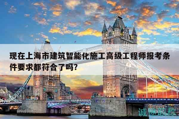 現(xiàn)在上海市建筑智能化施工高級工程師報考條件要求都符合了嗎？