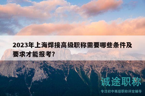 2023年上海焊接高級(jí)職稱需要哪些條件及要求才能報(bào)考？