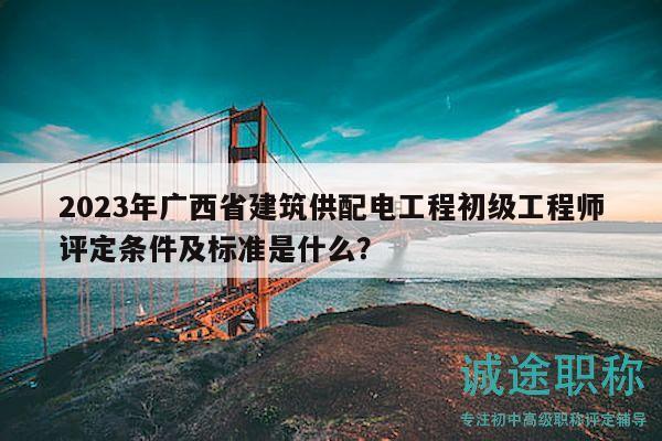 2023年廣西省建筑供配電工程初級工程師評定條件及標(biāo)準(zhǔn)是什么？