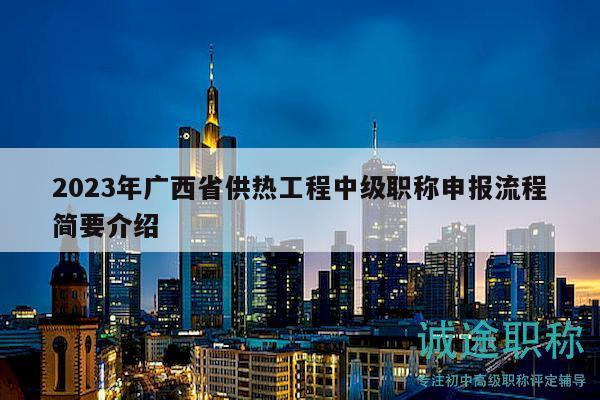 2023年廣西省供熱工程中級(jí)職稱申報(bào)流程簡(jiǎn)要介紹
