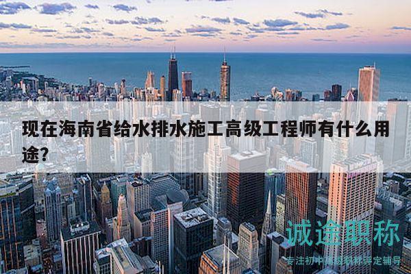 現(xiàn)在海南省給水排水施工高級工程師有什么用途？